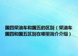 国四柴油车和国五的区别（柴油车国四和国五区别在哪里简介介绍）