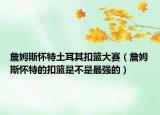 詹姆斯怀特土耳其扣篮大赛（詹姆斯怀特的扣篮是不是最强的）