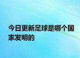 今日更新足球是哪个国家发明的