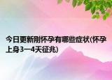 今日更新刚怀孕有哪些症状(怀孕上身3一4天征兆)