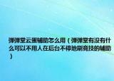 弹弹堂云蛋辅助怎么用（弹弹堂有没有什么可以不用人在后台不停地刷竞技的辅助）