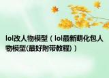 lol改人物模型（lol最新萌化包人物模型(最好附带教程)）