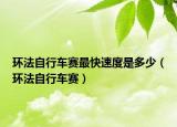 环法自行车赛最快速度是多少（环法自行车赛）