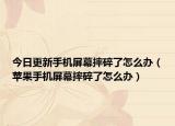 今日更新手机屏幕摔碎了怎么办（苹果手机屏幕摔碎了怎么办）