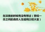 在深夜的时候有没有想过（曾经一念之间的选择人生结局以经大变）