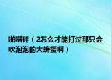 啪嗒砰（2怎么才能打过那只会吹泡泡的大螃蟹啊）