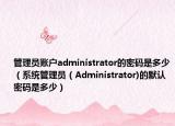 管理员账户administrator的密码是多少（系统管理员（Administrator)的默认密码是多少）
