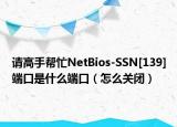 请高手帮忙NetBios-SSN[139]端口是什么端口（怎么关闭）