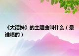 《大话妹》的主题曲叫什么（是谁唱的）