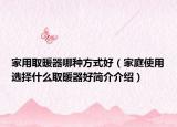家用取暖器哪种方式好（家庭使用选择什么取暖器好简介介绍）