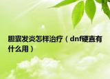 胆囊发炎怎样治疗（dnf硬直有什么用）