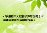 cf手游枪声大过脚步声怎么调（cf游戏里没有枪声和脚步声）