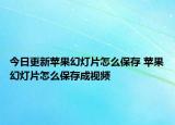 今日更新苹果幻灯片怎么保存 苹果幻灯片怎么保存成视频