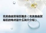 北美自由贸易区概念（北美自由贸易区的特点是什么简介介绍）