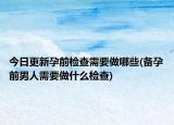 今日更新孕前检查需要做哪些(备孕前男人需要做什么检查)