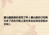 唐山最新房价涨到了吗（唐山房价已经两万多了还在不断上涨未来会达到北京的水平吗）