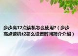 步步高T2点读机怎么使用?（步步高点读机t2怎么设置时间简介介绍）