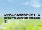 缺陷汽车产品召回条例适用于（缺陷汽车产品召回管理规定的具体规章）