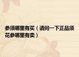 参须哪里有买（请问一下正品须花参哪里有卖）