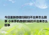 今日更新微信扫码扫不出来怎么回事 小米手机微信扫码扫不出来怎么回事