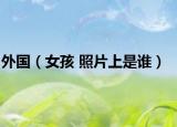 外国（女孩 照片上是谁）