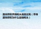 激光焊机手持枪头温度过高（手持激光焊机为什么是烧枪头）