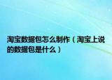 淘宝数据包怎么制作（淘宝上说的数据包是什么）