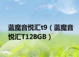 蓝魔音悦汇t9（蓝魔音悦汇T128GB）