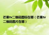 芒果tv二维码图标在哪（芒果tv二维码图片在哪）