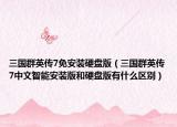 三国群英传7免安装硬盘版（三国群英传7中文智能安装版和硬盘版有什么区别）