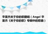 李圣杰关于你的歌翻唱（Angel 李圣杰《关于你的歌》专辑中的歌曲）