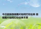 今日更新微信图片如何打印出来 微信图片如何打印出来不黑
