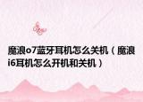 魔浪o7蓝牙耳机怎么关机（魔浪i6耳机怎么开机和关机）