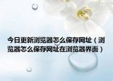 今日更新浏览器怎么保存网址（浏览器怎么保存网址在浏览器界面）
