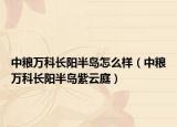 中粮万科长阳半岛怎么样（中粮万科长阳半岛紫云庭）
