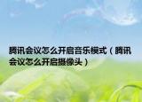 腾讯会议怎么开启音乐模式（腾讯会议怎么开启摄像头）
