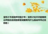 变形计不愿回农村的少年（变形计化不开的网周云峰回访走时的歌歌词里有句什么我会牢牢记住你的）