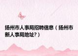 扬州市人事局招聘信息（扬州市新人事局地址?）