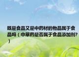 既是食品又是中药材的物品属于食品吗（中草药是否属于食品添加剂?）