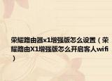 荣耀路由器x1增强版怎么设置（荣耀路由X1增强版怎么开启客人wifi）
