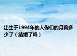 出生于1994年的人你们的月薪多少了（结婚了吗）