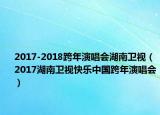 2017-2018跨年演唱会湖南卫视（2017湖南卫视快乐中国跨年演唱会）