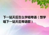下一站天后怎么学唱粤语（想学唱下一站天后粤语歌）