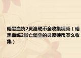 暗黑血统2灵渡硬币全收集视频（暗黑血统2溺亡堡垒的灵渡硬币怎么收集）
