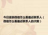 今日更新微信怎么看最近联系人（微信怎么看最近联系人的次数）