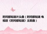 时间都知道片头曲（时间都知道 电视剧《时间都知道》主题曲）