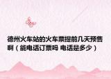 德州火车站的火车票提前几天预售啊（能电话订票吗 电话是多少）