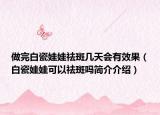 做完白瓷娃娃祛斑几天会有效果（白瓷娃娃可以祛斑吗简介介绍）
