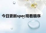 今日更新spec观看顺序