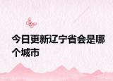 今日更新辽宁省会是哪个城市